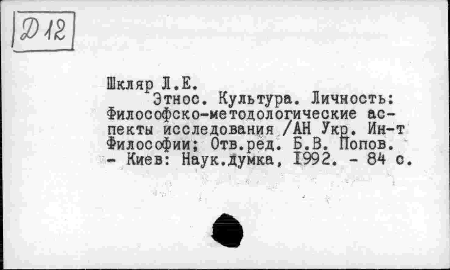 ﻿Шкляр Л.Е.
Этнос. Культура. Личность; Философско-методологические аспекты исследования /АН Укр. Ин-т Философии; Отв.ред. Б.В. Попов. - Киев: Наук.думка, 1992. - 84 с.